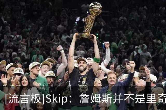 [流言板]Skip：詹姆斯并不是里奇-保罗说的追求幸福，而就是追求戒指